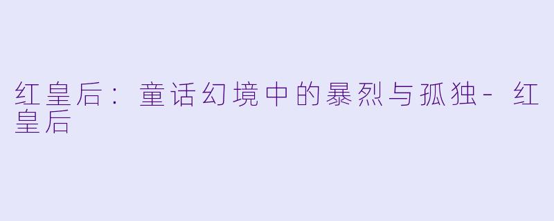 红皇后：童话幻境中的暴烈与孤独-红皇后