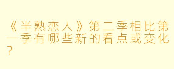 《半熟恋人》第二季相比第一季有哪些新的看点或变化？