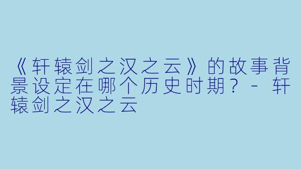 《轩辕剑之汉之云》的故事背景设定在哪个历史时期？-轩辕剑之汉之云