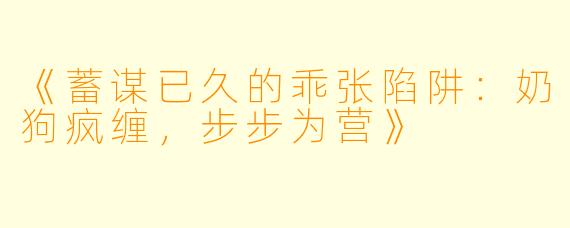 《蓄谋已久的乖张陷阱:奶狗疯缠,步步为营》