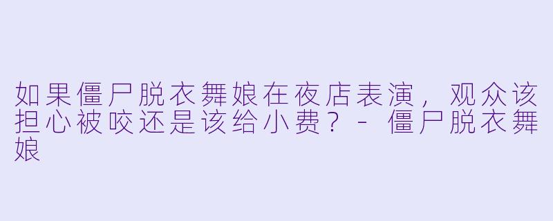 如果僵尸脱衣舞娘在夜店表演，观众该担心被咬还是该给小费？-僵尸脱衣舞娘
