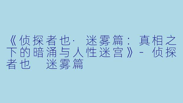 《侦探者也·迷雾篇：真相之下的暗涌与人性迷宫》-侦探者也 迷雾篇