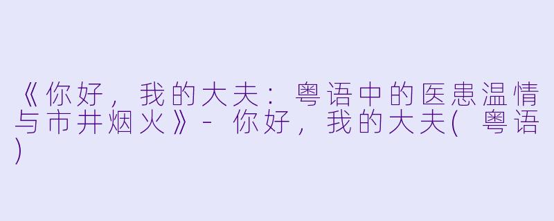 《你好，我的大夫：粤语中的医患温情与市井烟火》-你好，我的大夫(粤语)