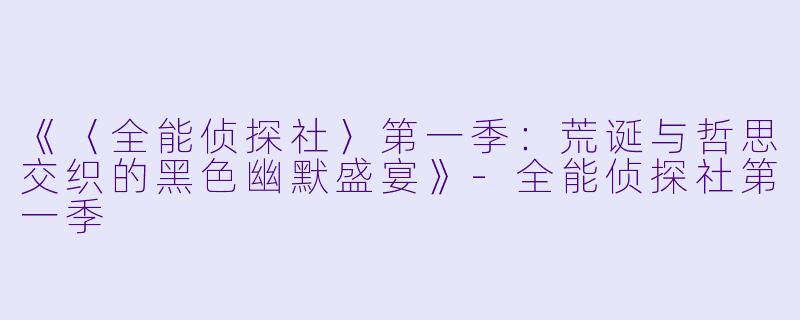 《〈全能侦探社〉第一季:荒诞与哲思交织的黑色幽默盛宴》