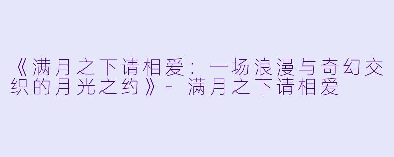 《满月之下请相爱：一场浪漫与奇幻交织的月光之约》-满月之下请相爱