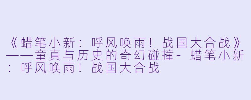《蜡笔小新：呼风唤雨！战国大合战》——童真与历史的奇幻碰撞-蜡笔小新：呼风唤雨！战国大合战