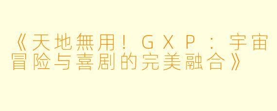 《天地無用!GXP:宇宙冒险与喜剧的完美融合》