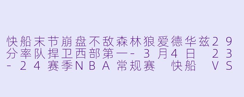 快船末节崩盘不敌森林狼爱德华兹29分率队捍卫西部第一-3月4日 23-24赛季NBA常规赛 快船 VS 森林狼