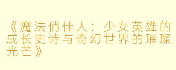 《魔法俏佳人：少女英雄的成长史诗与奇幻世界的璀璨光芒》