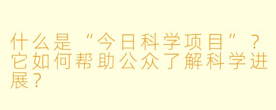 什么是“今日科学项目”？它如何帮助公众了解科学进展？