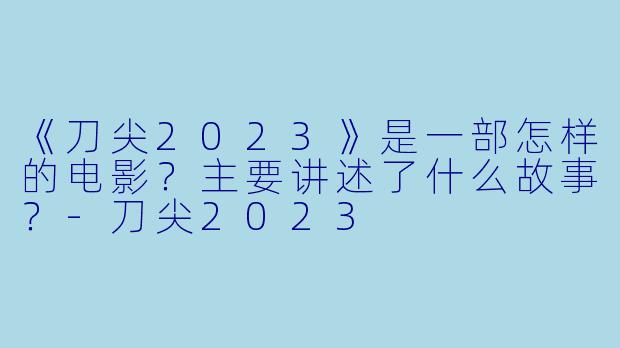 《刀尖2023》是一部怎样的电影?主要讲述了什么故事?