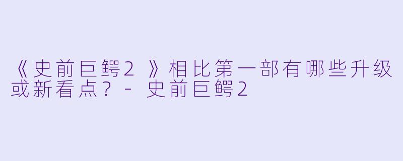 《史前巨鳄2》相比第一部有哪些升级或新看点?