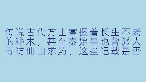传说古代方士掌握着长生不老的秘术,甚至秦始皇也曾派人寻访仙山求药,这些记载是否确有其事?其中隐藏着怎样的玄机?