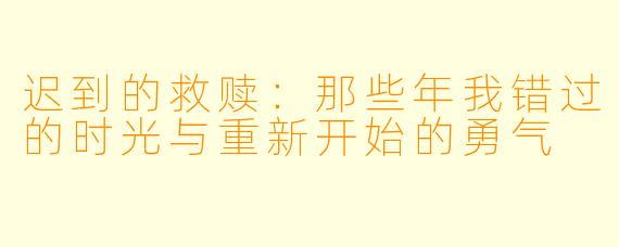 迟到的救赎：那些年我错过的时光与重新开始的勇气