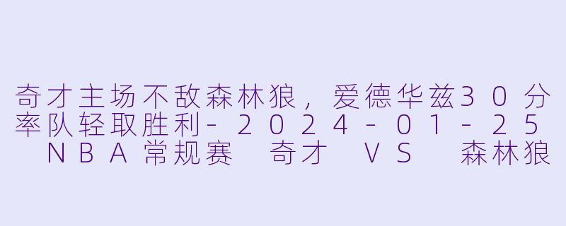 奇才主场不敌森林狼，爱德华兹30分率队轻取胜利-2024-01-25 NBA常规赛 奇才 VS 森林狼