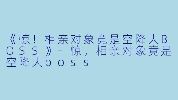 《惊！相亲对象竟是空降大BOSS》-惊，相亲对象竟是空降大boss