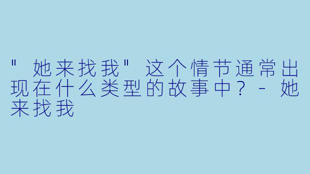 "她来找我"这个情节通常出现在什么类型的故事中?