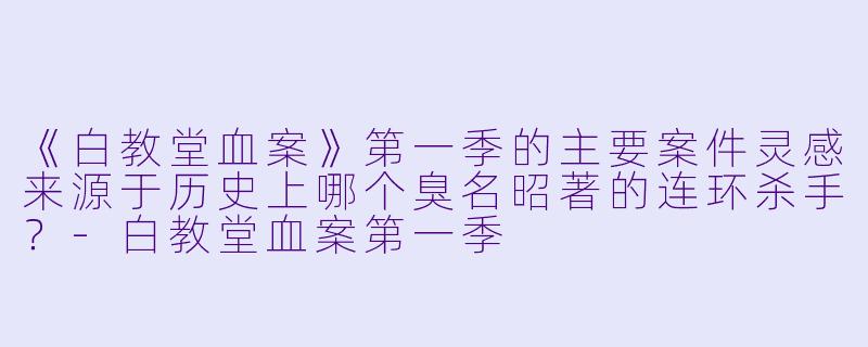《白教堂血案》第一季的主要案件灵感来源于历史上哪个臭名昭著的连环杀手?