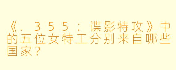 《.355:谍影特攻》中的五位女特工分别来自哪些国家?