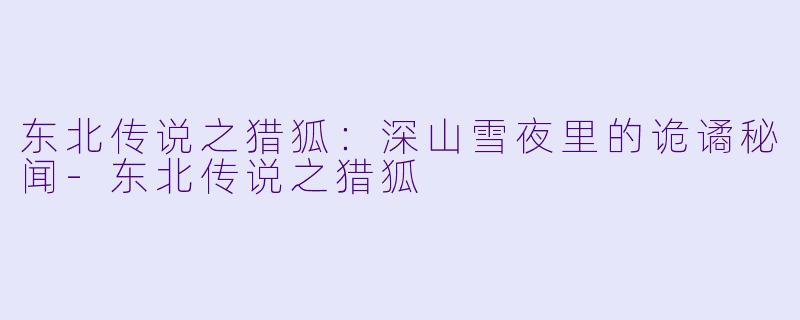 东北传说之猎狐：深山雪夜里的诡谲秘闻-东北传说之猎狐
