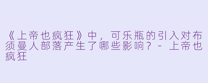 《上帝也疯狂》中，可乐瓶的引入对布须曼人部落产生了哪些影响？-上帝也疯狂