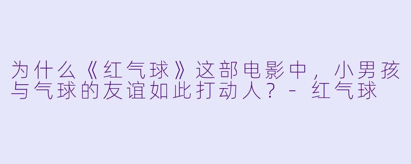 为什么《红气球》这部电影中,小男孩与气球的友谊如此打动人?