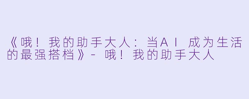 《哦!我的助手大人:当AI成为生活的最强搭档》