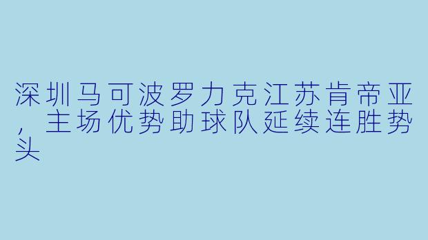 深圳马可波罗力克江苏肯帝亚,主场优势助球队延续连胜势头