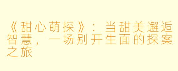 《甜心萌探》:当甜美邂逅智慧,一场别开生面的探案之旅