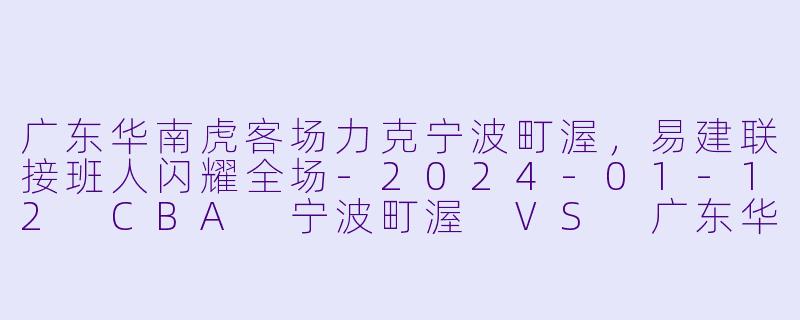 广东华南虎客场力克宁波町渥，易建联接班人闪耀全场-2024-01-12 CBA 宁波町渥 VS 广东华南虎