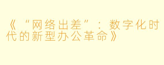 《“网络出差”：数字化时代的新型办公革命》