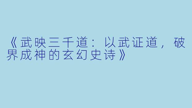 《武映三千道：以武证道，破界成神的玄幻史诗》