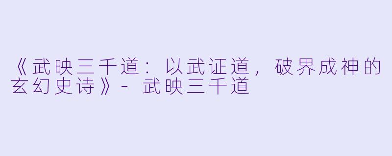 《武映三千道：以武证道，破界成神的玄幻史诗》
