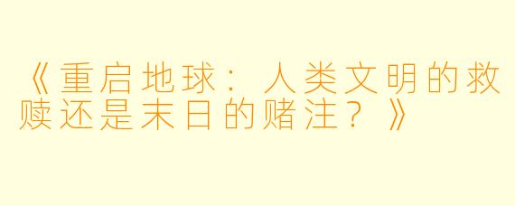 《重启地球：人类文明的救赎还是末日的赌注？》