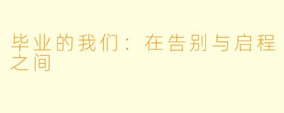 毕业的我们：在告别与启程之间