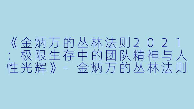 《金炳万的丛林法则2021：极限生存中的团队精神与人性光辉》-金炳万的丛林法则2021