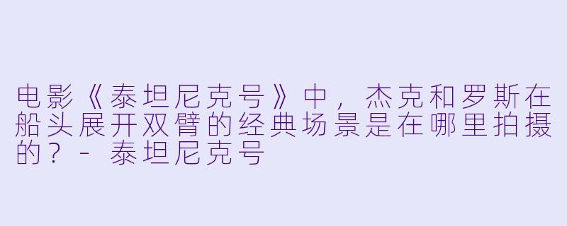 电影《泰坦尼克号》中,杰克和罗斯在船头展开双臂的经典场景是在哪里拍摄的?
