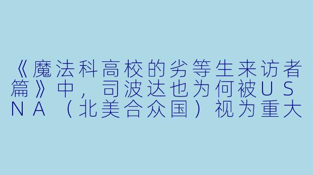 《魔法科高校的劣等生来访者篇》中,司波达也为何被USNA(北美合众国)视为重大威胁?
