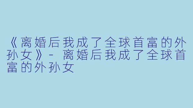 《离婚后我成了全球首富的外孙女》-离婚后我成了全球首富的外孙女