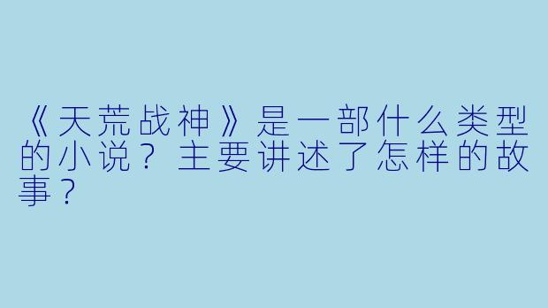 《天荒战神》是一部什么类型的小说？主要讲述了怎样的故事？