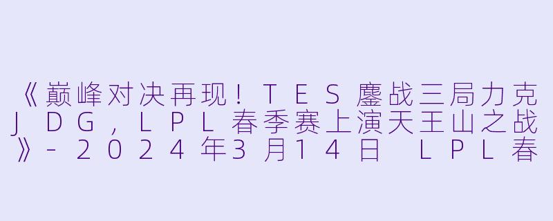 《巅峰对决再现！TES鏖战三局力克JDG，LPL春季赛上演天王山之战》