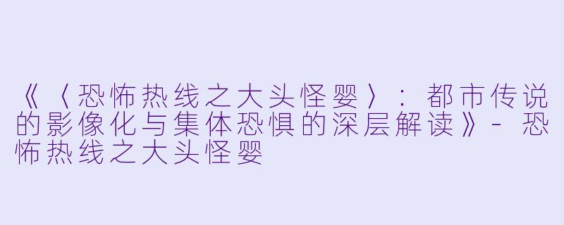 《〈恐怖热线之大头怪婴〉:都市传说的影像化与集体恐惧的深层解读》