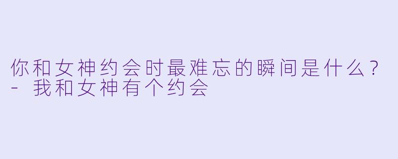 你和女神约会时最难忘的瞬间是什么？