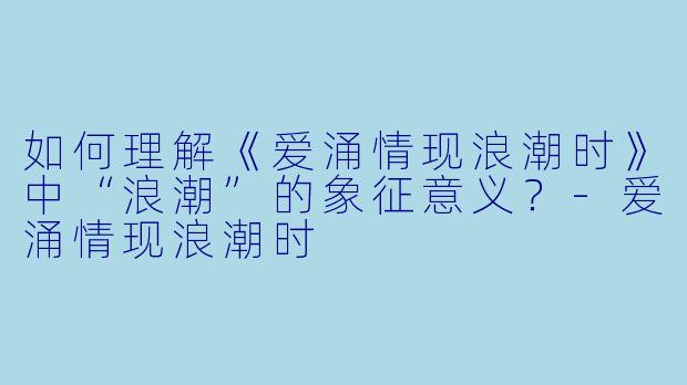 如何理解《爱涌情现浪潮时》中“浪潮”的象征意义？-爱涌情现浪潮时