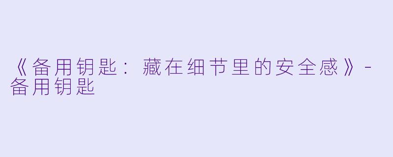 《备用钥匙：藏在细节里的安全感》-备用钥匙