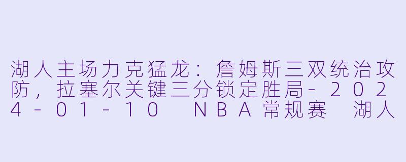 湖人主场力克猛龙：詹姆斯三双统治攻防，拉塞尔关键三分锁定胜局-2024-01-10 NBA常规赛 湖人 VS 猛龙