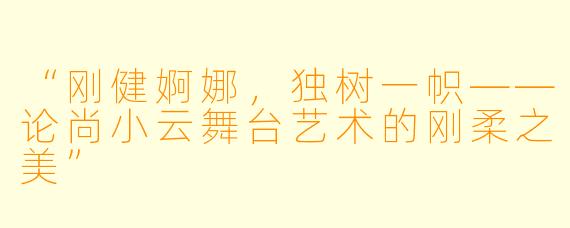 “刚健婀娜，独树一帜——论尚小云舞台艺术的刚柔之美”