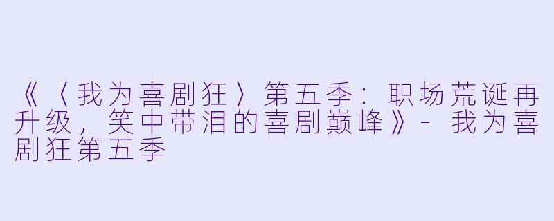《〈我为喜剧狂〉第五季：职场荒诞再升级，笑中带泪的喜剧巅峰》-我为喜剧狂第五季
