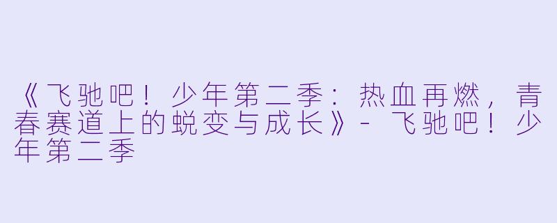 《飞驰吧！少年第二季：热血再燃，青春赛道上的蜕变与成长》-飞驰吧！少年第二季