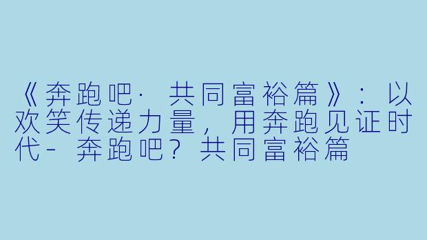 《奔跑吧·共同富裕篇》：以欢笑传递力量，用奔跑见证时代-奔跑吧?共同富裕篇